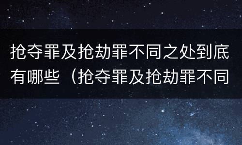 抢夺罪及抢劫罪不同之处到底有哪些（抢夺罪及抢劫罪不同之处到底有哪些）