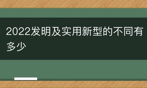 2022发明及实用新型的不同有多少