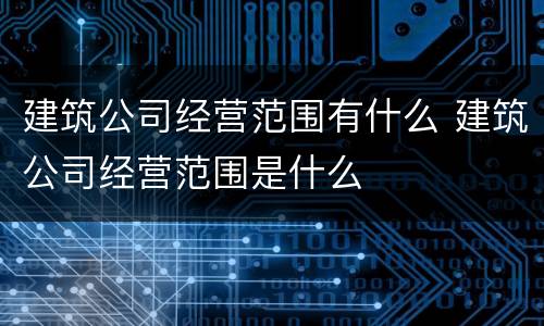 建筑公司经营范围有什么 建筑公司经营范围是什么