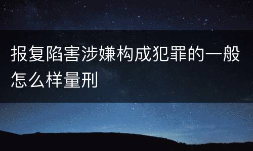 报复陷害涉嫌构成犯罪的一般怎么样量刑