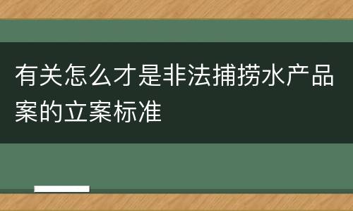 有关怎么才是非法捕捞水产品案的立案标准