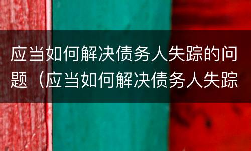 应当如何解决债务人失踪的问题（应当如何解决债务人失踪的问题呢）