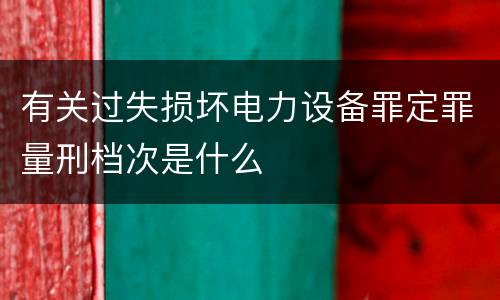 有关过失损坏电力设备罪定罪量刑档次是什么
