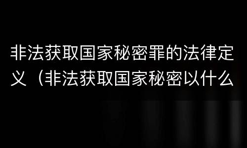 非法获取国家秘密罪的法律定义（非法获取国家秘密以什么定罪处罚）