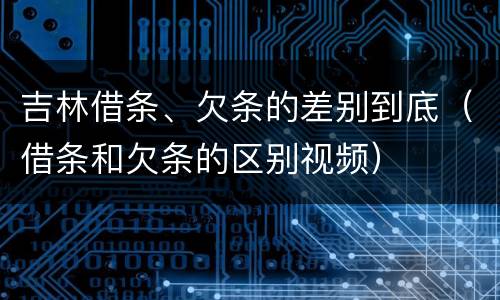 吉林借条、欠条的差别到底（借条和欠条的区别视频）