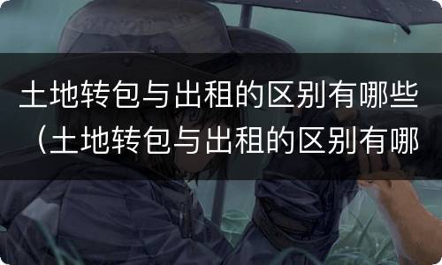 土地转包与出租的区别有哪些（土地转包与出租的区别有哪些呢）