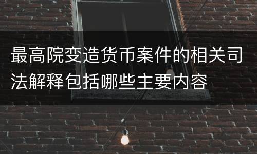 最高院变造货币案件的相关司法解释包括哪些主要内容