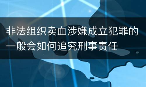 非法组织卖血涉嫌成立犯罪的一般会如何追究刑事责任