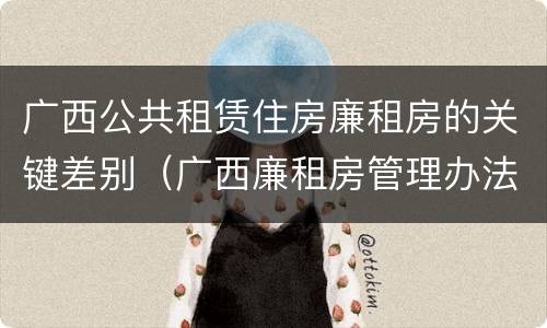 广西公共租赁住房廉租房的关键差别（广西廉租房管理办法）