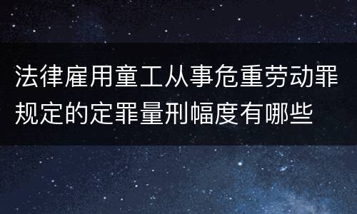 法律雇用童工从事危重劳动罪规定的定罪量刑幅度有哪些