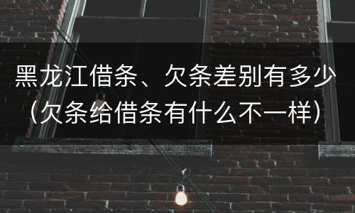 黑龙江借条、欠条差别有多少（欠条给借条有什么不一样）