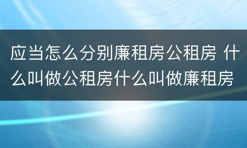 应当怎么分别廉租房公租房 什么叫做公租房什么叫做廉租房