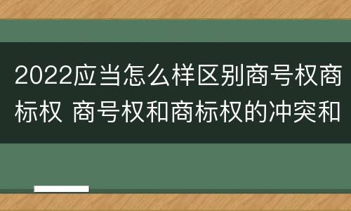 2022应当怎么样区别商号权商标权 商号权和商标权的冲突和解决