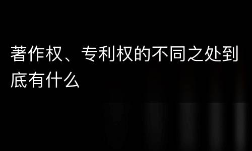 著作权、专利权的不同之处到底有什么