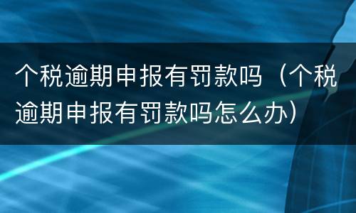 个税逾期申报有罚款吗（个税逾期申报有罚款吗怎么办）