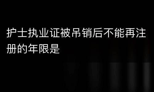 护士执业证被吊销后不能再注册的年限是