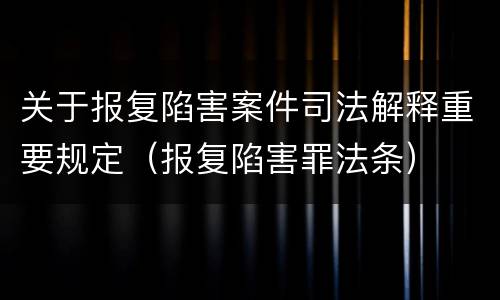 关于报复陷害案件司法解释重要规定（报复陷害罪法条）