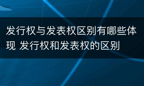 发行权与发表权区别有哪些体现 发行权和发表权的区别