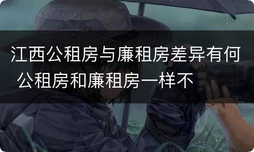 江西公租房与廉租房差异有何 公租房和廉租房一样不
