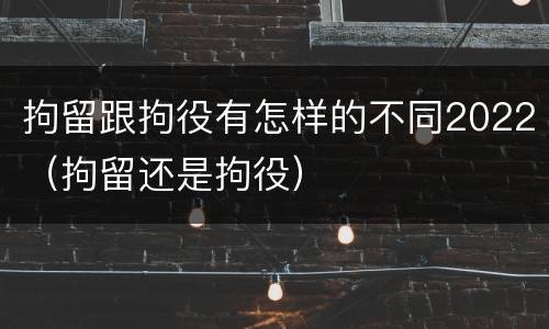 拘留跟拘役有怎样的不同2022（拘留还是拘役）