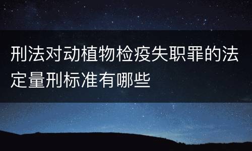 刑法对动植物检疫失职罪的法定量刑标准有哪些