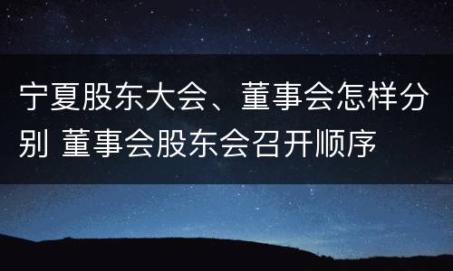 宁夏股东大会、董事会怎样分别 董事会股东会召开顺序