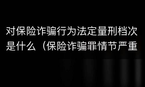对保险诈骗行为法定量刑档次是什么（保险诈骗罪情节严重的规定）