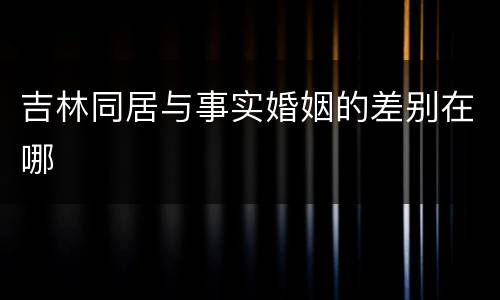 吉林同居与事实婚姻的差别在哪