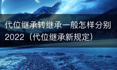 代位继承转继承一般怎样分别2022（代位继承新规定）