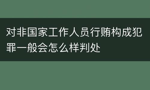 对非国家工作人员行贿构成犯罪一般会怎么样判处