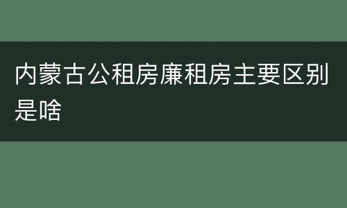 内蒙古公租房廉租房主要区别是啥