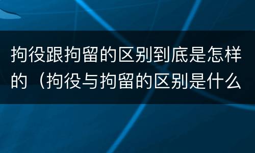 拘役跟拘留的区别到底是怎样的（拘役与拘留的区别是什么）
