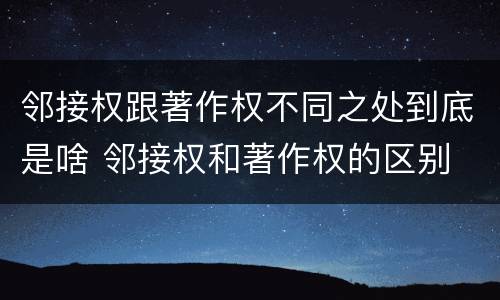邻接权跟著作权不同之处到底是啥 邻接权和著作权的区别