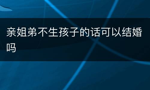 亲姐弟不生孩子的话可以结婚吗