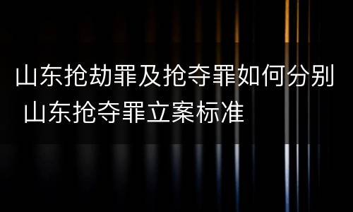 山东抢劫罪及抢夺罪如何分别 山东抢夺罪立案标准