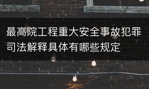 最高院工程重大安全事故犯罪司法解释具体有哪些规定