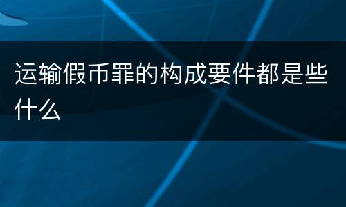 运输假币罪的构成要件都是些什么