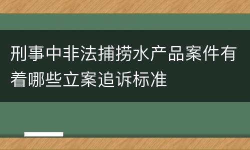 刑事中非法捕捞水产品案件有着哪些立案追诉标准