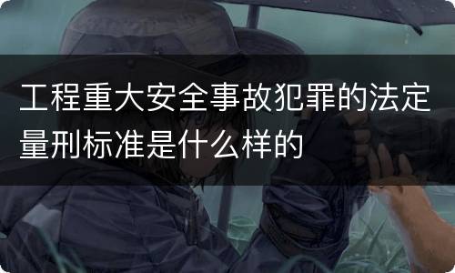 工程重大安全事故犯罪的法定量刑标准是什么样的