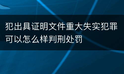 犯出具证明文件重大失实犯罪可以怎么样判刑处罚