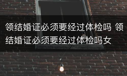 领结婚证必须要经过体检吗 领结婚证必须要经过体检吗女