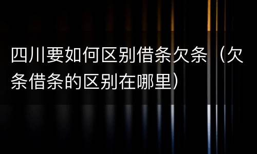 四川要如何区别借条欠条（欠条借条的区别在哪里）