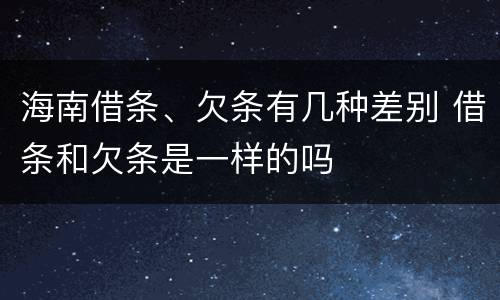 海南借条、欠条有几种差别 借条和欠条是一样的吗