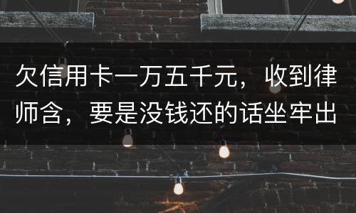欠信用卡一万五千元，收到律师含，要是没钱还的话坐牢出来还需要继续还钱吗