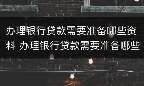 办理银行贷款需要准备哪些资料 办理银行贷款需要准备哪些资料和材料
