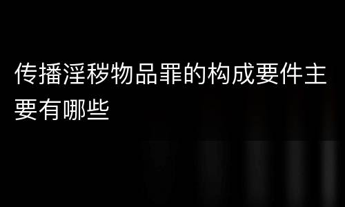 传播淫秽物品罪的构成要件主要有哪些