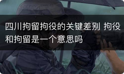 四川拘留拘役的关键差别 拘役和拘留是一个意思吗