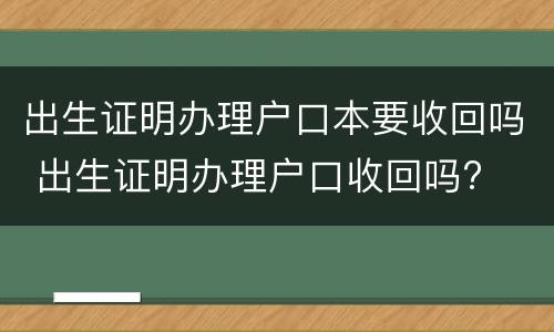 出生证明办理户口本要收回吗 出生证明办理户口收回吗?