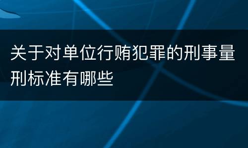 关于对单位行贿犯罪的刑事量刑标准有哪些