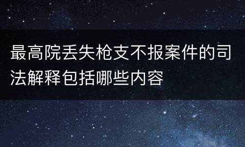最高院丢失枪支不报案件的司法解释包括哪些内容